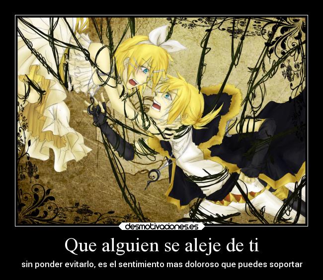 Que alguien se aleje de ti - sin ponder evitarlo, es el sentimiento mas doloroso que puedes soportar