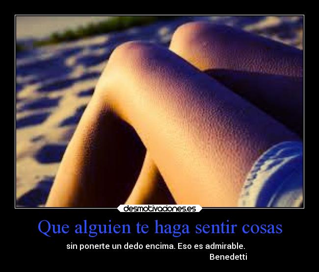 Que alguien te haga sentir cosas - sin ponerte un dedo encima. Eso es admirable.
Benedetti