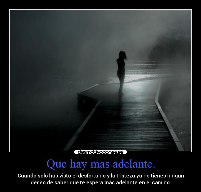 Que hay mas adelante. - Cuando solo has visto el desfortunio y la tristeza ya no tienes ningun
deseo de saber que te espera más adelante en el camino.