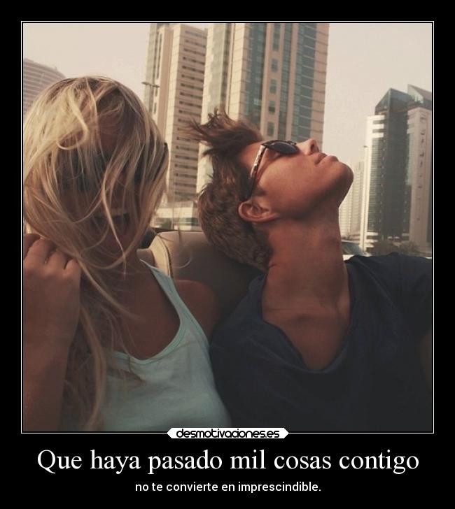 Que haya pasado mil cosas contigo - no te convierte en imprescindible.