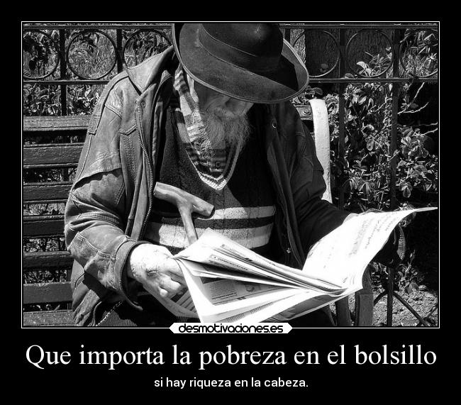 Que importa la pobreza en el bolsillo - si hay riqueza en la cabeza.