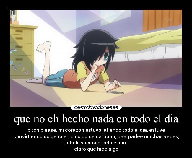 que no eh hecho nada en todo el dia - bitch please, mi corazon estuvo latiendo todo el dia, estuve
convirtiendo oxigeno en dioxido de carbono, paarpadee muchas veces,
inhale y exhale todo el dia
claro que hice algo