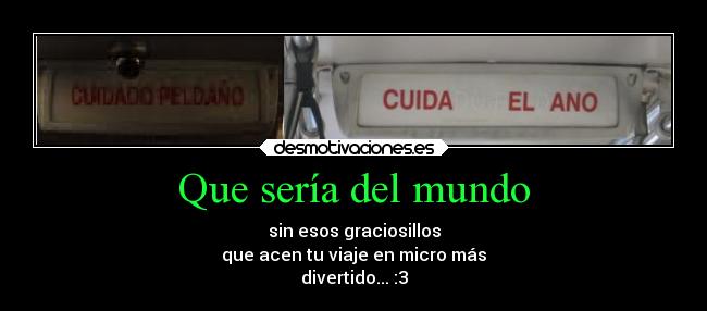 Que sería del mundo - sin esos graciosillos
que acen tu viaje en micro más
divertido... :3