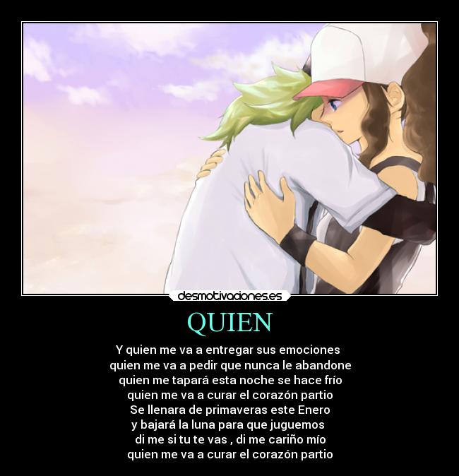 QUIEN - Y quien me va a entregar sus emociones 
quien me va a pedir que nunca le abandone
quien me tapará esta noche se hace frío
quien me va a curar el corazón partio
Se llenara de primaveras este Enero
y bajará la luna para que juguemos 
di me si tu te vas , di me cariño mío
quien me va a curar el corazón partio