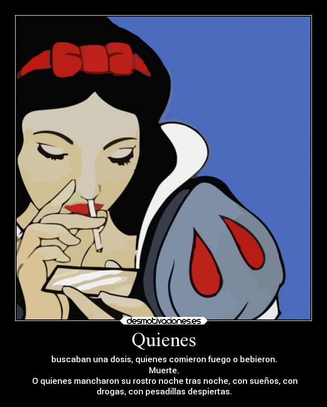 Quienes - buscaban una dosis, quienes comieron fuego o bebieron.
Muerte.
O quienes mancharon su rostro noche tras noche, con sueños, con
drogas, con pesadillas despiertas.