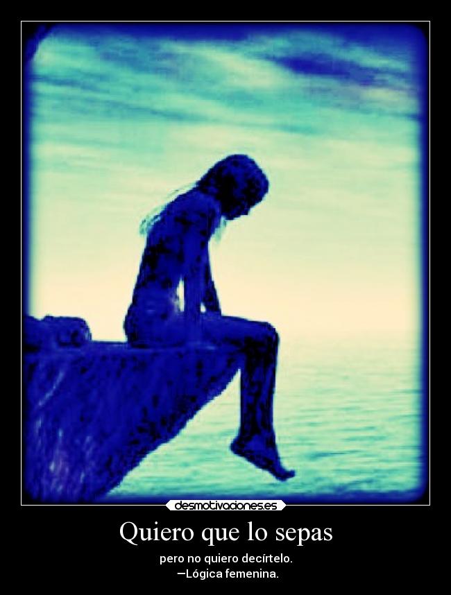 Quiero que lo sepas - pero no quiero decírtelo.
—Lógica femenina.