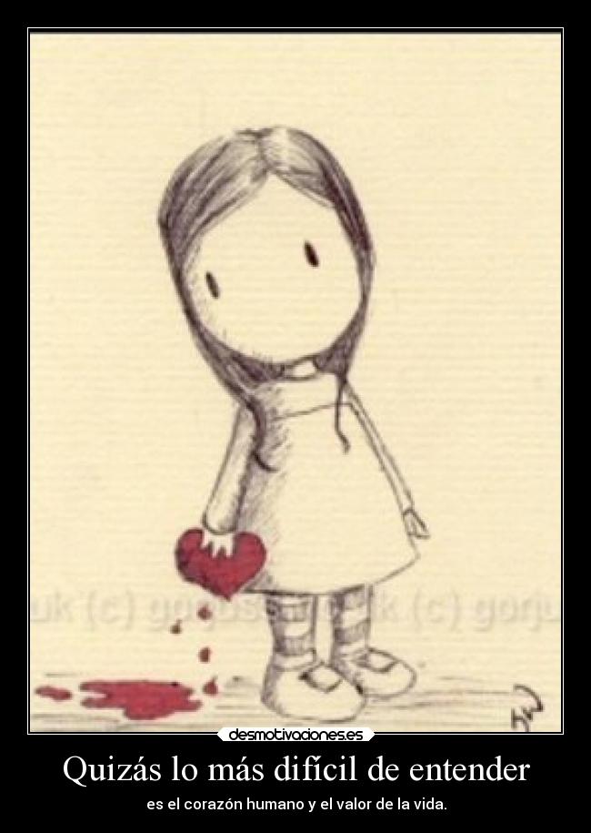 Quizás lo más difícil de entender - es el corazón humano y el valor de la vida.