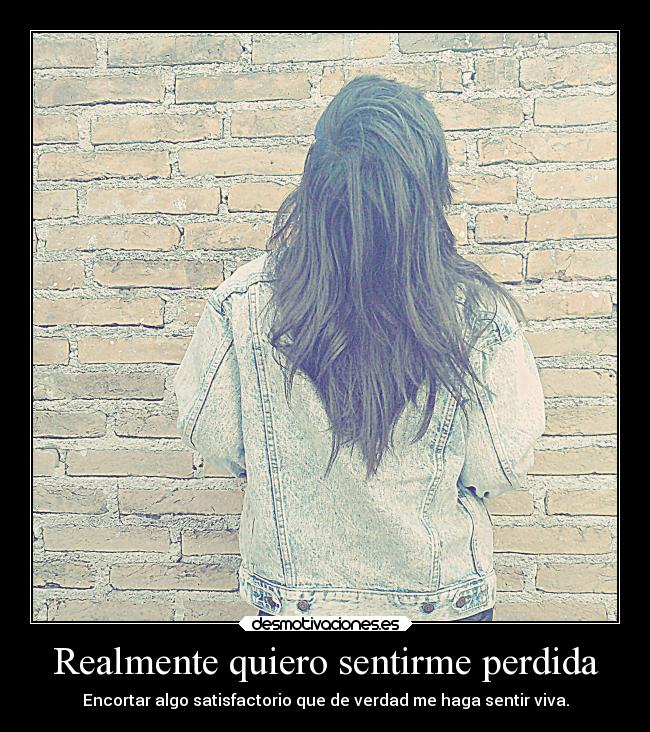 Realmente quiero sentirme perdida - Encortar algo satisfactorio que de verdad me haga sentir viva.