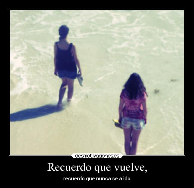 Recuerdo que vuelve, - recuerdo que nunca se a ido.