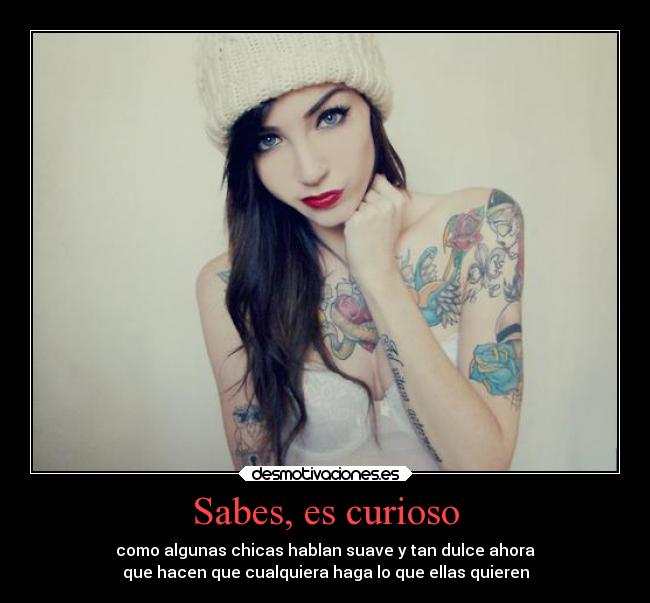 Sabes, es curioso - como algunas chicas hablan suave y tan dulce ahora
que hacen que cualquiera haga lo que ellas quieren