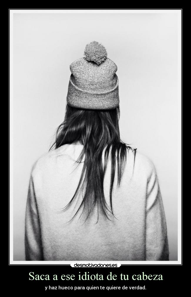 Saca a ese idiota de tu cabeza - y haz hueco para quien te quiere de verdad.