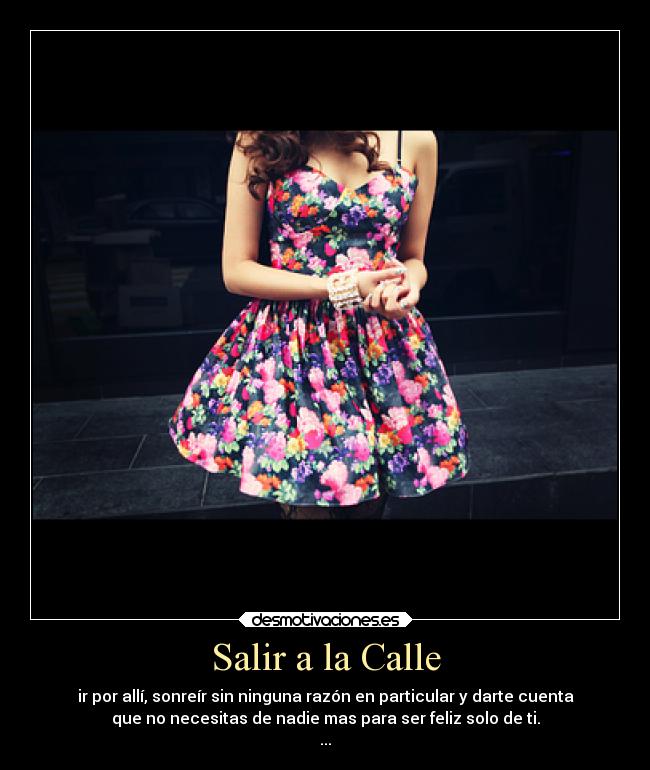 Salir a la Calle - ir por allí, sonreír sin ninguna razón en particular y darte cuenta
que no necesitas de nadie mas para ser feliz solo de ti.
...