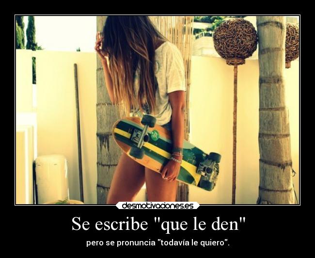 Se escribe que le den - pero se pronuncia todavía le quiero.