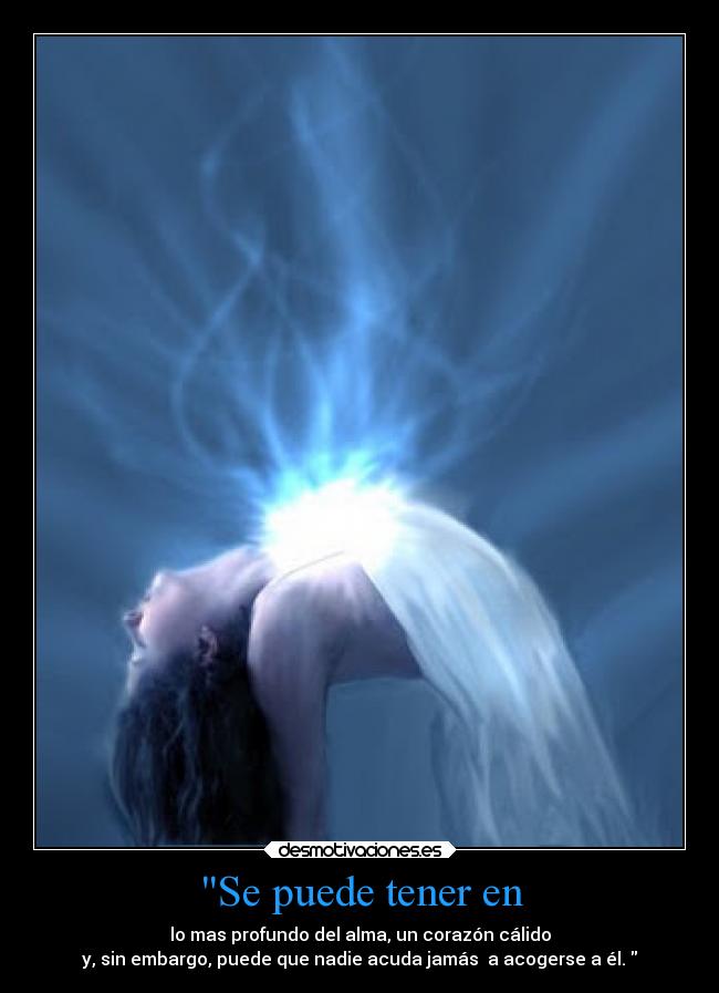 Se puede tener en - lo mas profundo del alma, un corazón cálido
y, sin embargo, puede que nadie acuda jamás  a acogerse a él. 