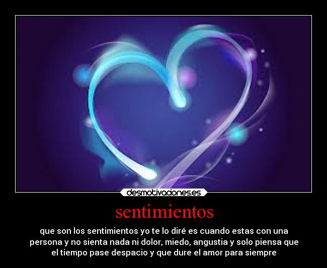 sentimientos - que son los sentimientos yo te lo diré es cuando estas con una
persona y no sienta nada ni dolor, miedo, angustia y solo piensa que
el tiempo pase despacio y que dure el amor para siempre