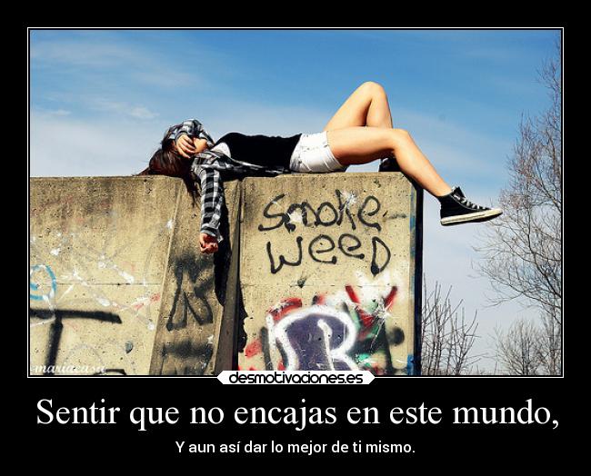 Sentir que no encajas en este mundo, - Y aun así dar lo mejor de ti mismo.