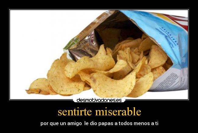 sentirte miserable - por que un amigo le dio papas a todos menos a ti
