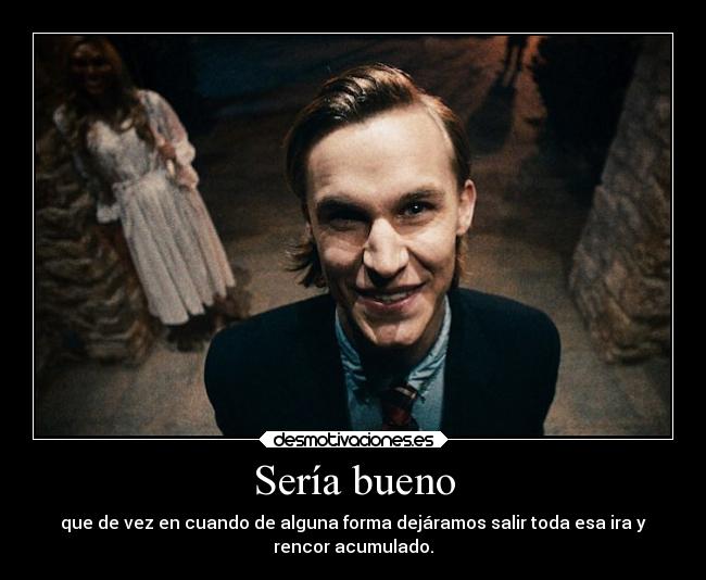 Sería bueno - que de vez en cuando de alguna forma dejáramos salir toda esa ira y
rencor acumulado.