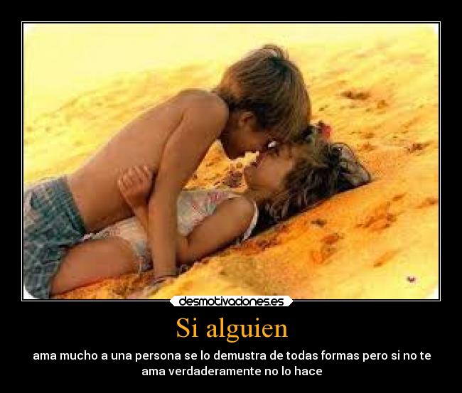 Si alguien - ama mucho a una persona se lo demustra de todas formas pero si no te
ama verdaderamente no lo hace