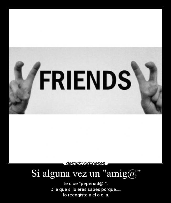 Si alguna vez un amig@ - te dice pepenad@r.
Dile que si lo eres sabes porque.....
 lo recogiste a el o ella.