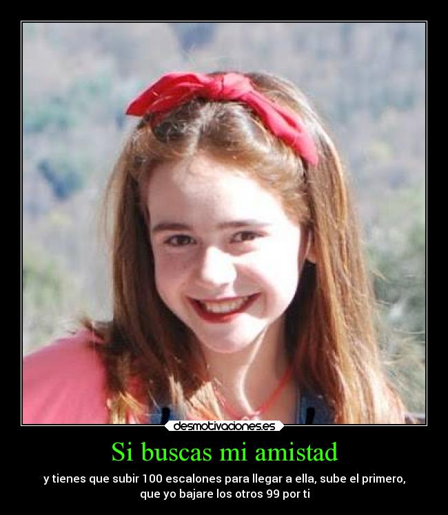 Si buscas mi amistad - y tienes que subir 100 escalones para llegar a ella, sube el primero,
que yo bajare los otros 99 por ti