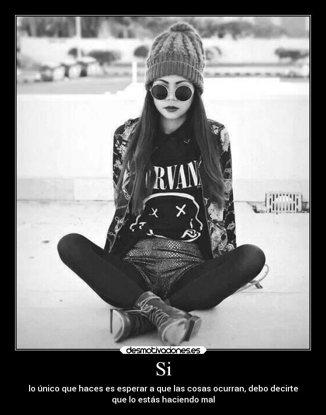 Si - lo único que haces es esperar a que las cosas ocurran, debo decirte
que lo estás haciendo mal