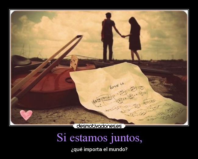 Si estamos juntos, - ¿qué importa el mundo?