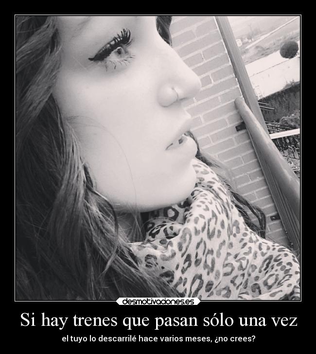 Si hay trenes que pasan sólo una vez - el tuyo lo descarrilé hace varios meses, ¿no crees?