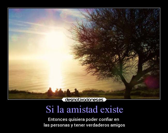 Si la amistad existe - Entonces quisiera poder confiar en
las personas y tener verdaderos amigos