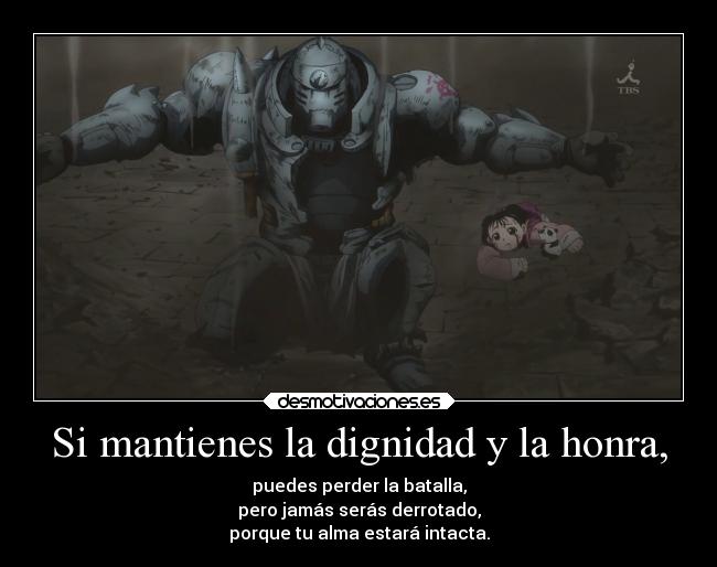 Si mantienes la dignidad y la honra, - puedes perder la batalla,
pero jamás serás derrotado,
porque tu alma estará intacta.