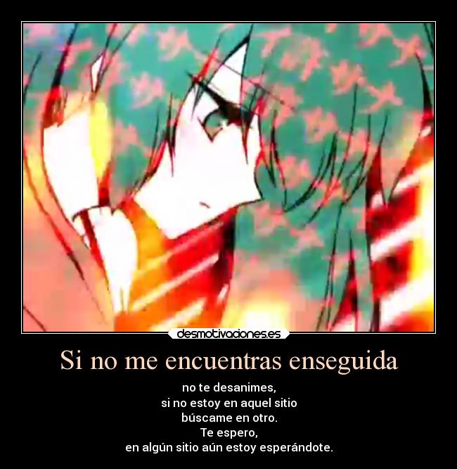 Si no me encuentras enseguida - no te desanimes,
si no estoy en aquel sitio
búscame en otro.
Te espero,
en algún sitio aún estoy esperándote.