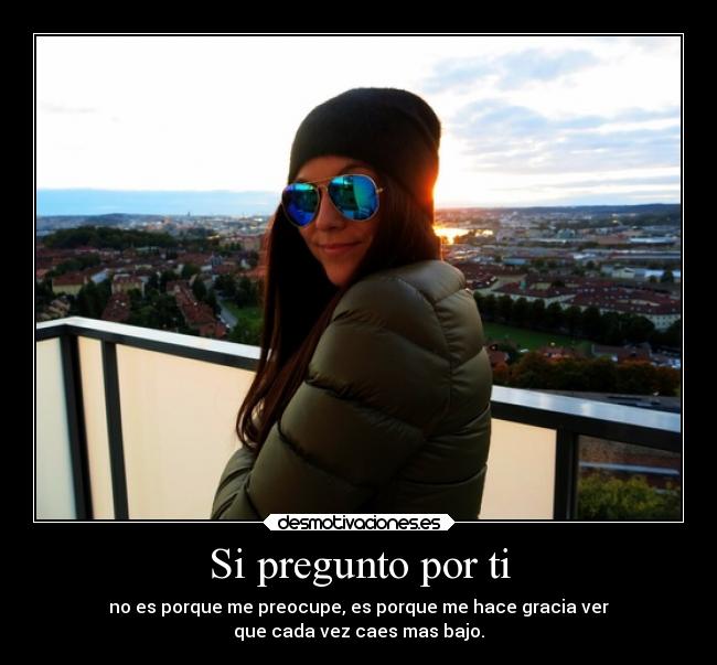 Si pregunto por ti - no es porque me preocupe, es porque me hace gracia ver
que cada vez caes mas bajo.