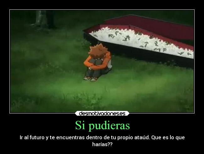 Si pudieras - Ir al futuro y te encuentras dentro de tu propio ataúd. Que es lo que
harías??