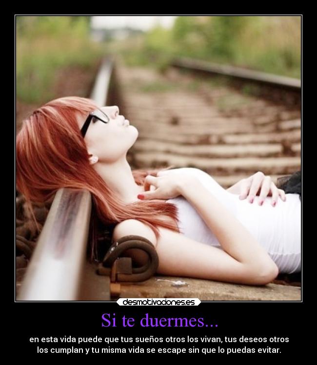 Si te duermes... - en esta vida puede que tus sueños otros los vivan, tus deseos otros
los cumplan y tu misma vida se escape sin que lo puedas evitar.