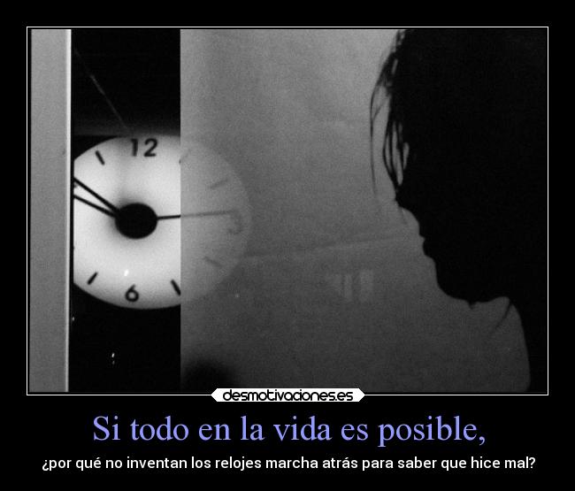 Si todo en la vida es posible, - ¿por qué no inventan los relojes marcha atrás para saber que hice mal?