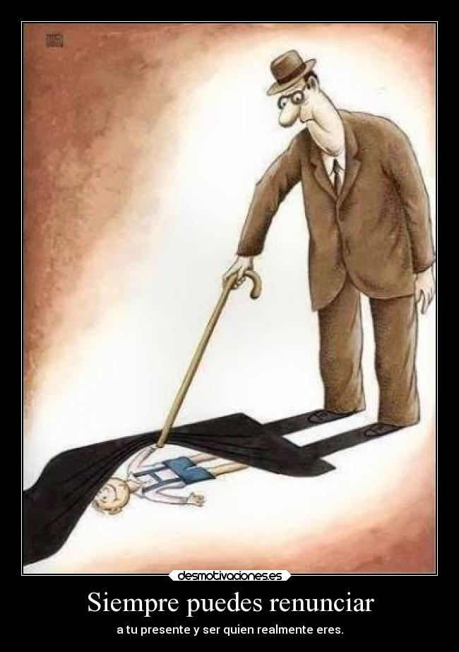 Siempre puedes renunciar - a tu presente y ser quien realmente eres.