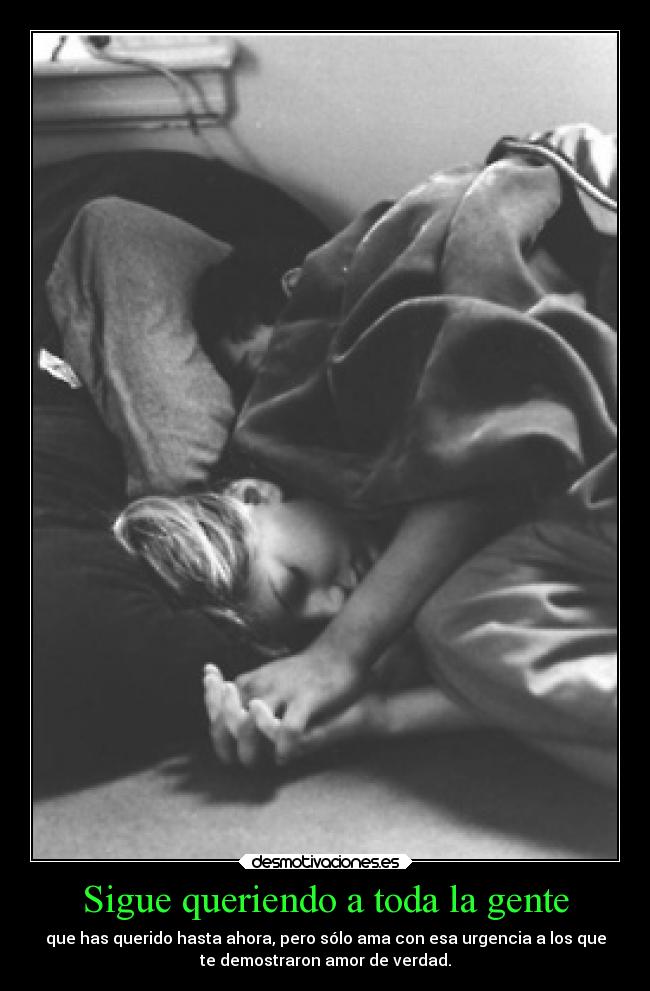 Sigue queriendo a toda la gente - que has querido hasta ahora, pero sólo ama con esa urgencia a los que
te demostraron amor de verdad.