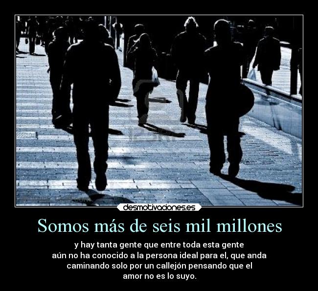 Somos más de seis mil millones - y hay tanta gente que entre toda esta gente
aún no ha conocido a la persona ideal para el, que anda
caminando solo por un callejón pensando que el
amor no es lo suyo.