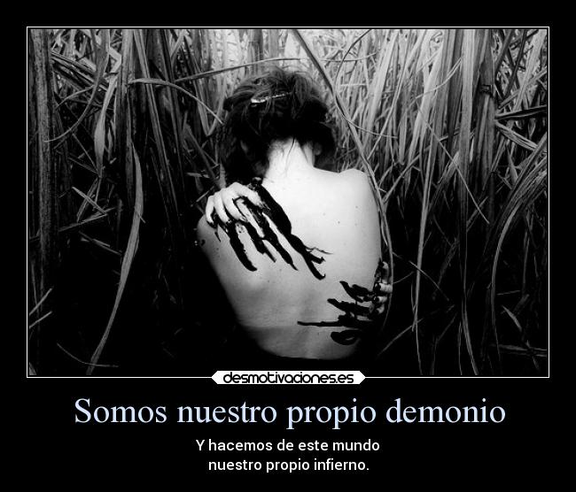 Somos nuestro propio demonio - Y hacemos de este mundo
nuestro propio infierno.
