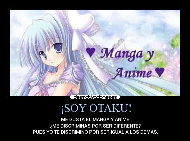 ¡SOY OTAKU! - ME GUSTA EL MANGA Y ANIME
¿ME DISCRIMINAS POR SER DIFERENTE?
PUES YO TE DISCRIMINO POR SER IGUAL A LOS DEMAS.