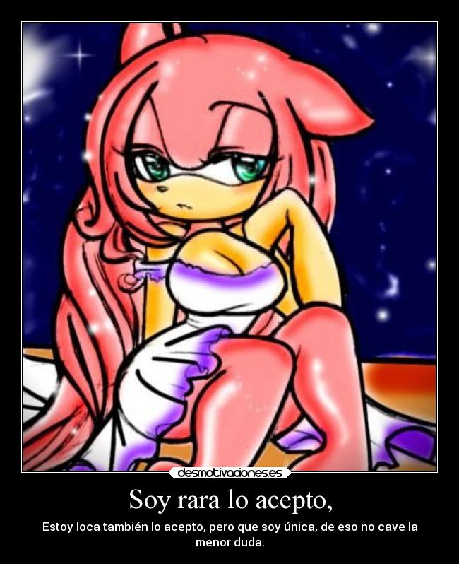 Soy rara lo acepto, - Estoy loca también lo acepto, pero que soy única, de eso no cave la
menor duda.