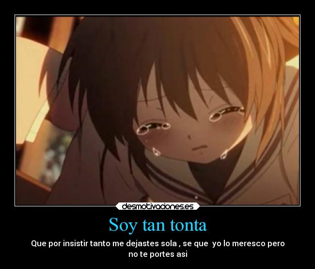 Soy tan tonta - Que por insistir tanto me dejastes sola , se que yo lo meresco pero
no te portes asi