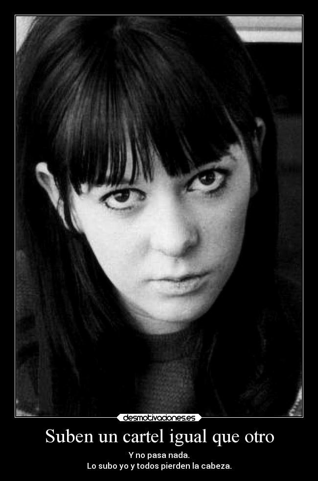 Suben un cartel igual que otro - Y no pasa nada.
Lo subo yo y todos pierden la cabeza.