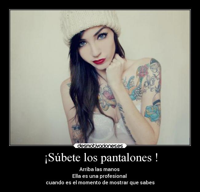 ¡Súbete los pantalones ! - Arriba las manos
Ella es una profesional
cuando es el momento de mostrar que sabes