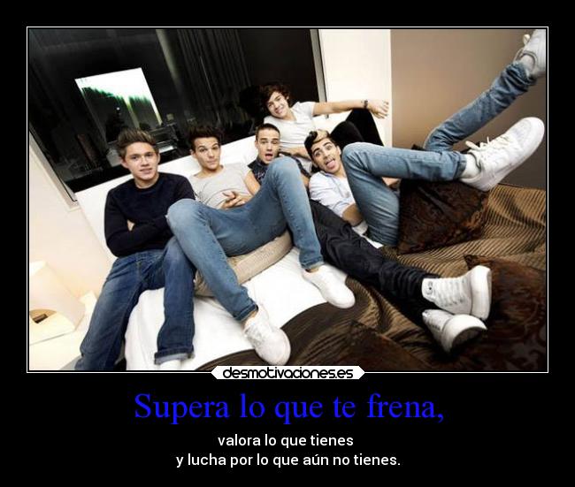 Supera lo que te frena, - valora lo que tienes
y lucha por lo que aún no tienes.