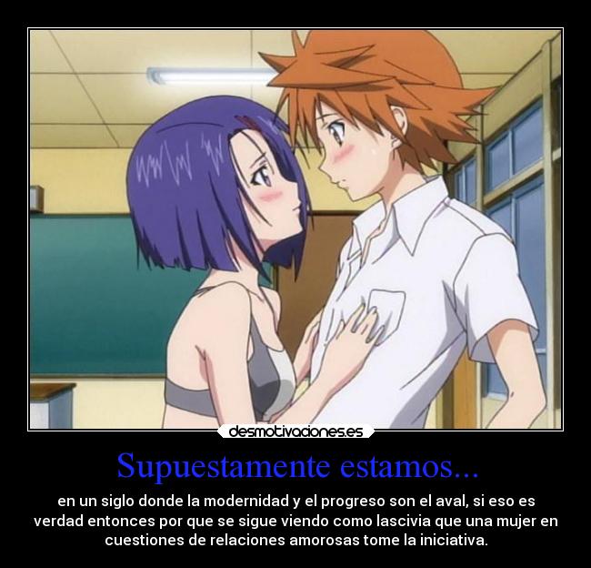 Supuestamente estamos... - en un siglo donde la modernidad y el progreso son el aval, si eso es
verdad entonces por que se sigue viendo como lascivia que una mujer en
cuestiones de relaciones amorosas tome la iniciativa.