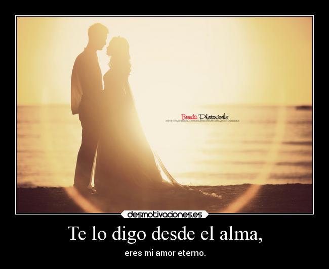 Te lo digo desde el alma, - eres mi amor eterno.