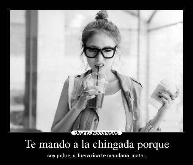 Te mando a la chingada porque -