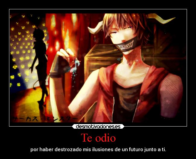 Te odio - por haber destrozado mis ilusiones de un futuro junto a ti.