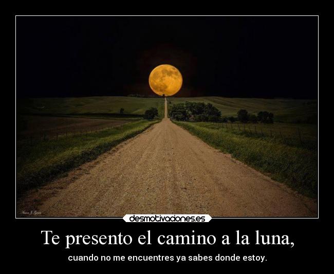 Te presento el camino a la luna, - cuando no me encuentres ya sabes donde estoy.